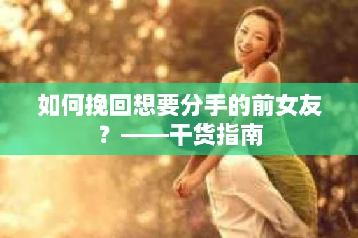 如何挽回想要分手的前女友？——干货指南