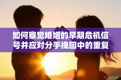 如何察觉婚姻的早期危机信号并应对分手挽回中的重复错误？