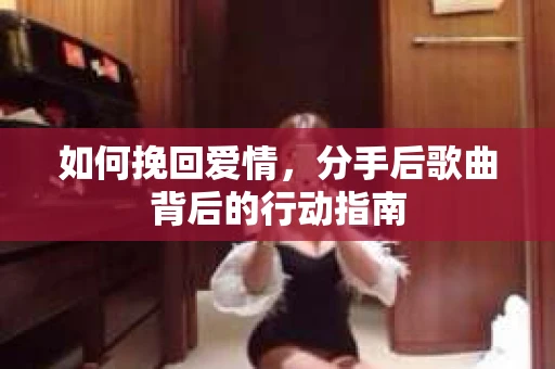 如何挽回爱情，分手后歌曲背后的行动指南