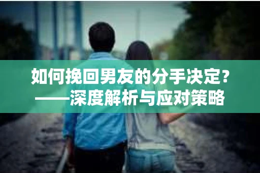 如何挽回男友的分手决定？——深度解析与应对策略
