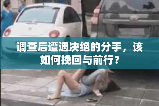 调查后遭遇决绝的分手，该如何挽回与前行？