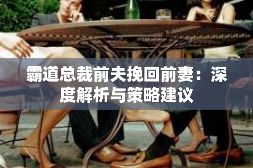 霸道总裁前夫挽回前妻：深度解析与策略建议