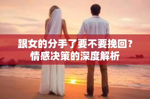 跟女的分手了要不要挽回？情感决策的深度解析