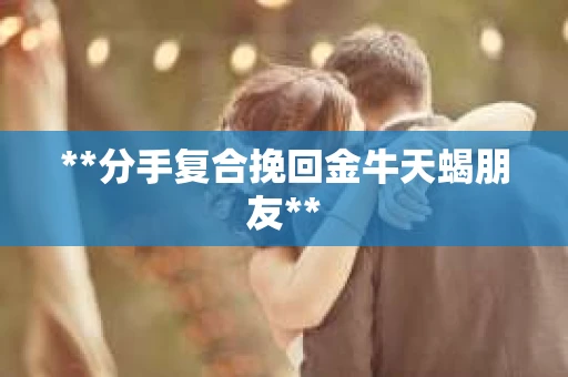**分手复合挽回金牛天蝎朋友**