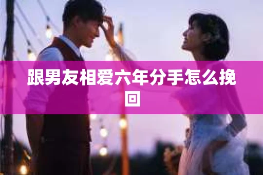 跟男友相爱六年分手怎么挽回