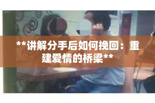 **讲解分手后如何挽回：重建爱情的桥梁**