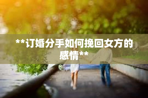 **订婚分手如何挽回女方的感情**
