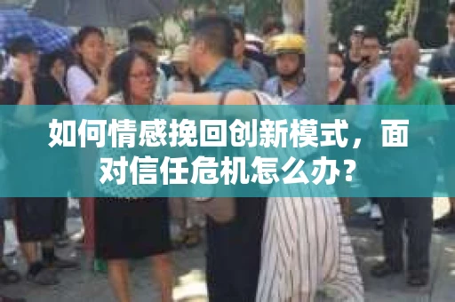 如何情感挽回创新模式,面对信任危机怎么办? 如何情感挽回创新模式,面对信任危机怎么办?