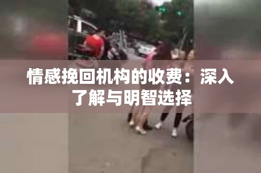 情感挽回机构的收费：深入了解与明智选择