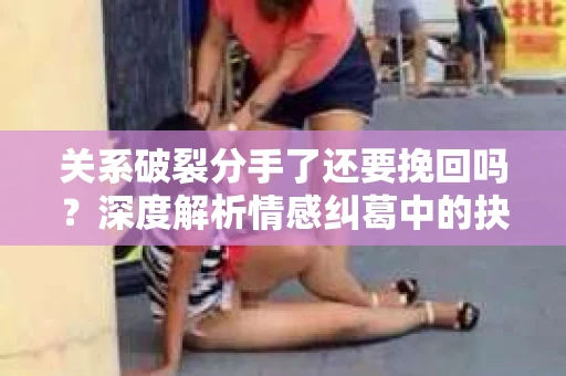 关系破裂分手了还要挽回吗？深度解析情感纠葛中的抉择