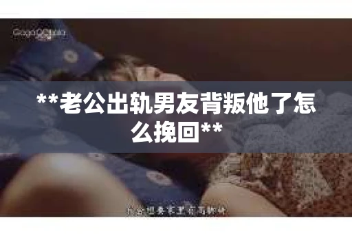 **老公出轨男友背叛他了怎么挽回**