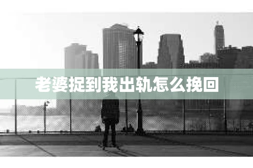 老婆捉到我出轨怎么挽回