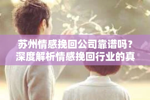 苏州情感挽回公司靠谱吗？深度解析情感挽回行业的真实面貌