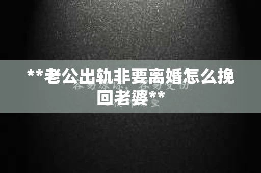 **老公出轨非要离婚怎么挽回老婆**
