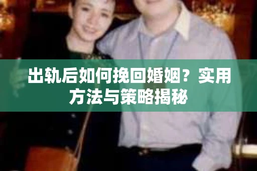 出轨后如何挽回婚姻？实用方法与策略揭秘