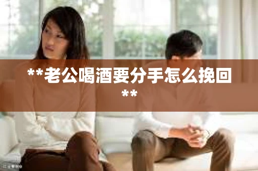 **老公喝酒要分手怎么挽回**