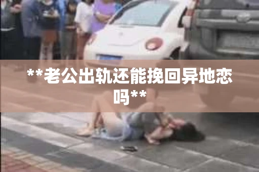 **老公出轨还能挽回异地恋吗**