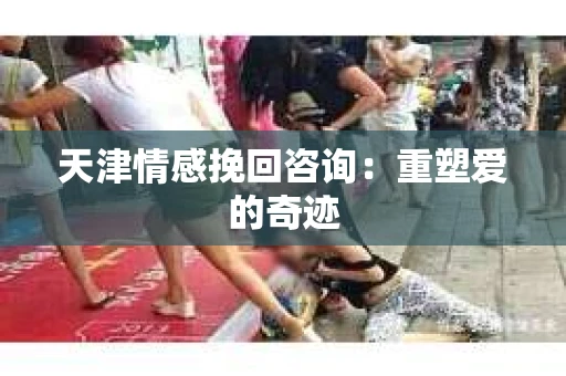 天津情感挽回咨询：重塑爱的奇迹