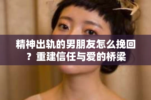 精神出轨的男朋友怎么挽回？重建信任与爱的桥梁