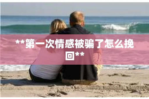 **第一次情感被骗了怎么挽回**