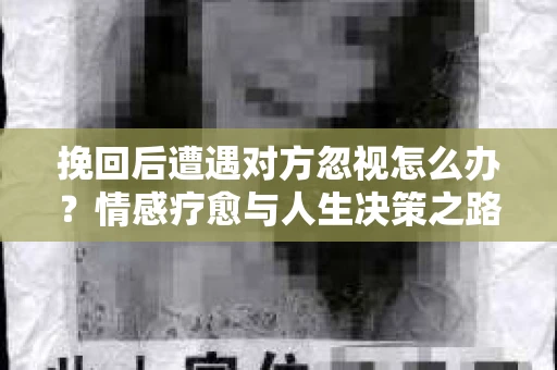 挽回后遭遇对方忽视怎么办?情感疗愈与人生决策之路 挽回后遭遇对方忽视怎么办?情感疗愈与人生决策之路