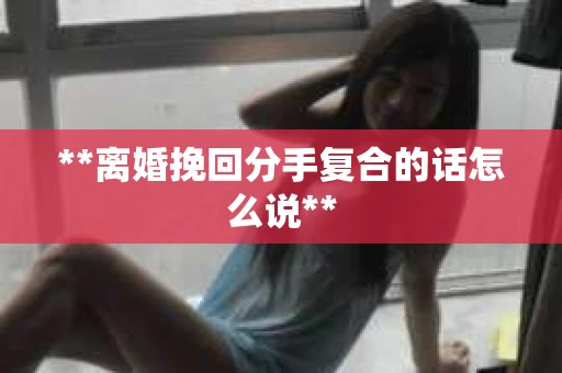 **离婚挽回分手复合的话怎么说**