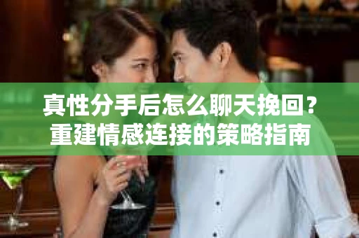 真性分手后怎么聊天挽回？重建情感连接的策略指南