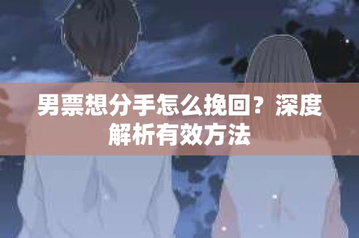 男票想分手怎么挽回？深度解析有效方法