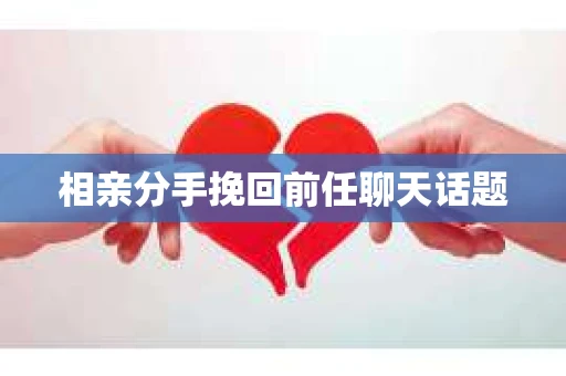 相亲分手挽回前任聊天话题