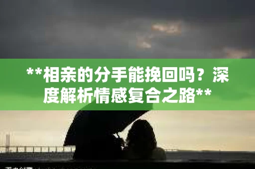 **相亲的分手能挽回吗？深度解析情感复合之路**