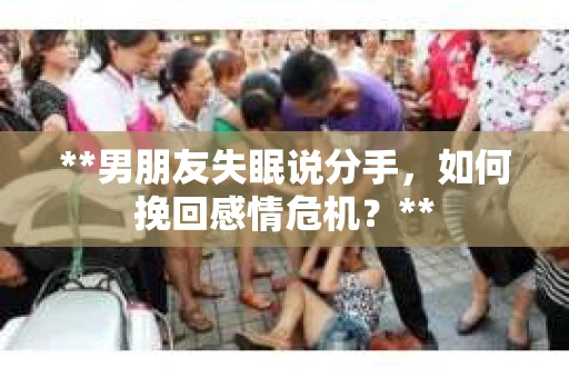 **男朋友失眠说分手，如何挽回感情危机？**