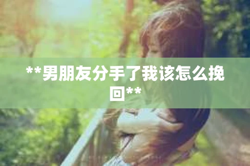 **男朋友分手了我该怎么挽回**