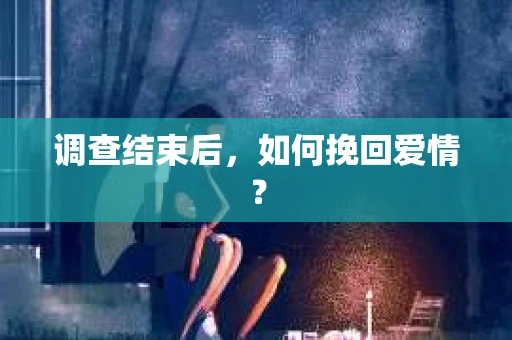 调查结束后，如何挽回爱情？