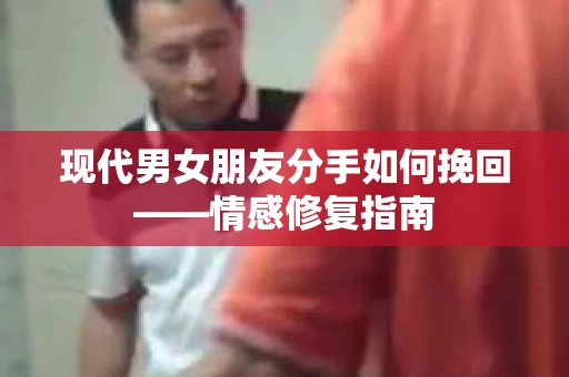 现代男女朋友分手如何挽回——情感修复指南
