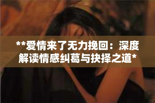 **爱情来了无力挽回：深度解读情感纠葛与抉择之道**