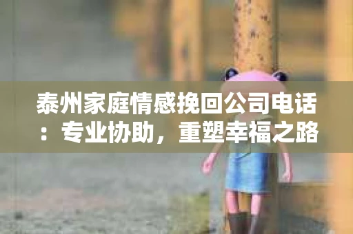 泰州家庭情感挽回公司电话：专业协助，重塑幸福之路