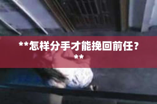 **怎样分手才能挽回前任？**