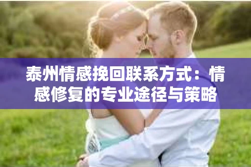 泰州情感挽回联系方式：情感修复的专业途径与策略