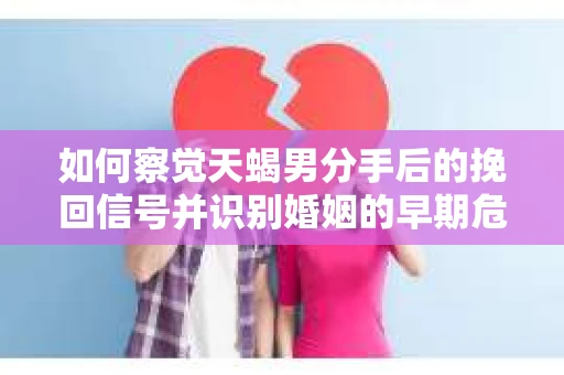 如何察觉天蝎男分手后的挽回信号并识别婚姻的早期危机？怎么办？