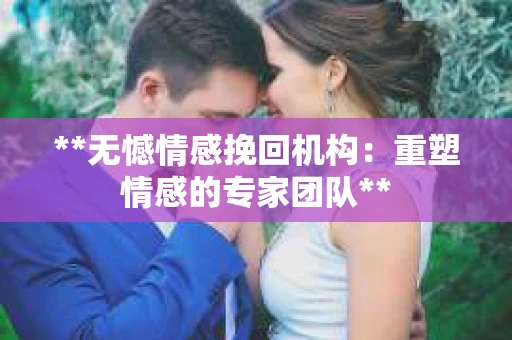 **无憾情感挽回机构：重塑情感的专家团队**