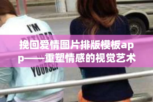 挽回爱情图片排版模板app——重塑情感的视觉艺术