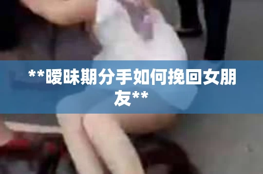 **暧昧期分手如何挽回女朋友**