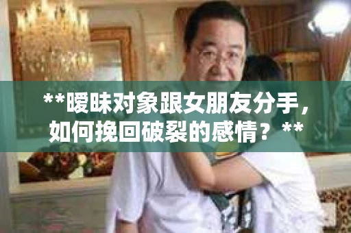 **暧昧对象跟女朋友分手，如何挽回破裂的感情？**