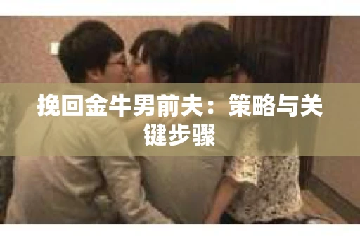 挽回金牛男前夫：策略与关键步骤