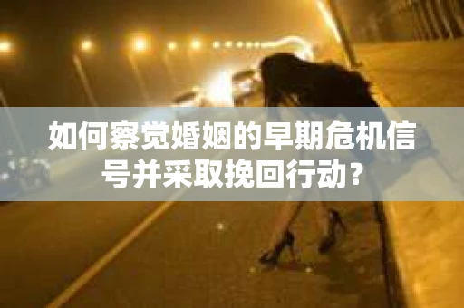 如何察觉婚姻的早期危机信号并采取挽回行动？