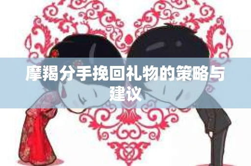 摩羯分手挽回礼物的策略与建议