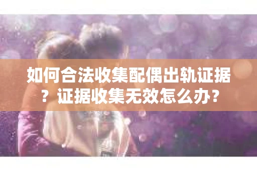 如何合法收集配偶出轨证据？证据收集无效怎么办？