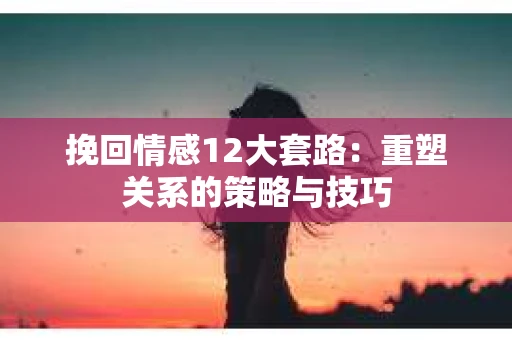 挽回情感12大套路：重塑关系的策略与技巧