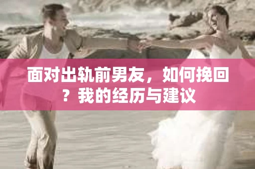 面对出轨前男友，如何挽回？我的经历与建议