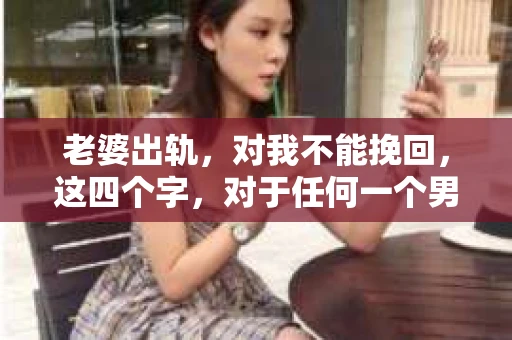 老婆出轨，对我不能挽回，这四个字，对于任何一个男人来说，都是一场无法言说的痛。我曾经以为，婚姻是爱情的港湾，是彼此依靠的避风港，然而，现实却给了我一记响亮的耳光。今天，我想和大家聊聊这个沉重的话题，希望能给那些正在经历或即将经历类似痛苦的人一些安慰和启示。